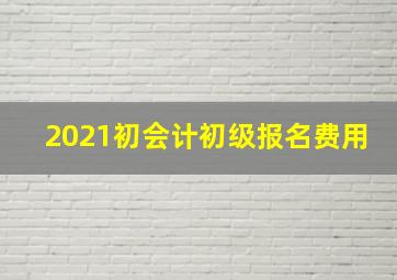 2021初会计初级报名费用