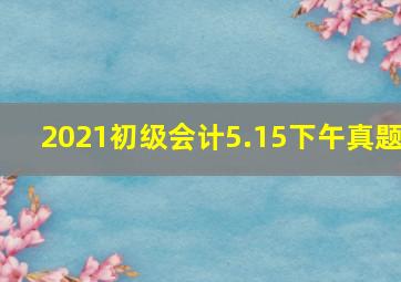 2021初级会计5.15下午真题