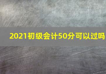 2021初级会计50分可以过吗