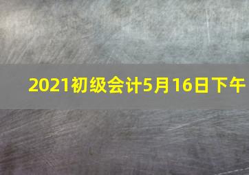 2021初级会计5月16日下午