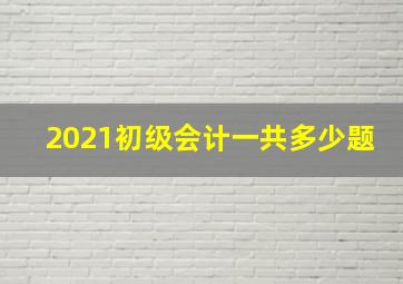 2021初级会计一共多少题