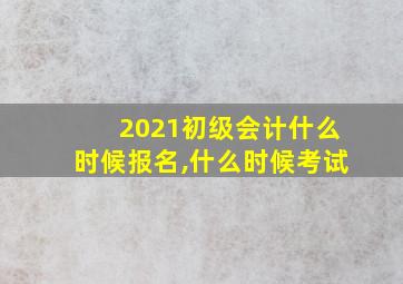 2021初级会计什么时候报名,什么时候考试