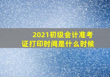 2021初级会计准考证打印时间是什么时候