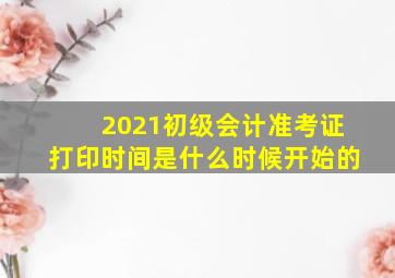 2021初级会计准考证打印时间是什么时候开始的