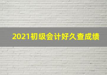 2021初级会计好久查成绩