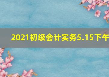 2021初级会计实务5.15下午