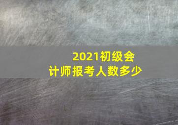 2021初级会计师报考人数多少