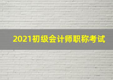 2021初级会计师职称考试