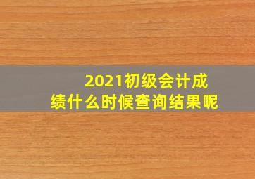 2021初级会计成绩什么时候查询结果呢