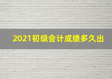 2021初级会计成绩多久出