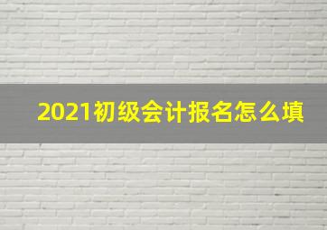 2021初级会计报名怎么填