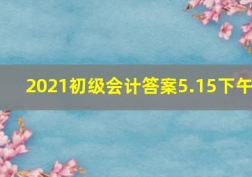 2021初级会计答案5.15下午