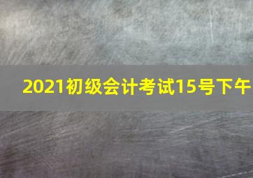 2021初级会计考试15号下午