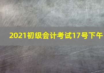 2021初级会计考试17号下午