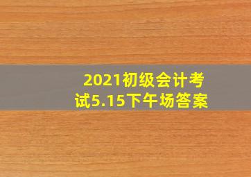 2021初级会计考试5.15下午场答案