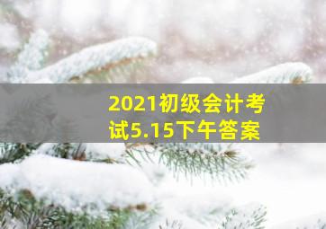 2021初级会计考试5.15下午答案