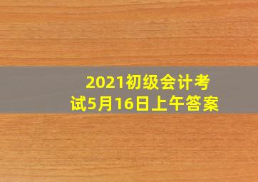 2021初级会计考试5月16日上午答案