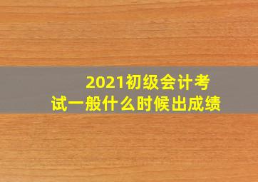 2021初级会计考试一般什么时候出成绩