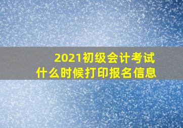 2021初级会计考试什么时候打印报名信息