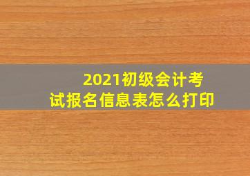 2021初级会计考试报名信息表怎么打印