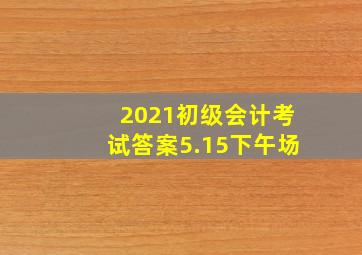 2021初级会计考试答案5.15下午场