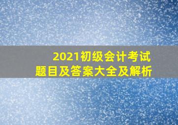 2021初级会计考试题目及答案大全及解析