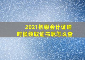 2021初级会计证啥时候领取证书呢怎么查