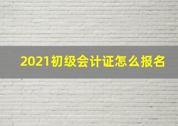 2021初级会计证怎么报名