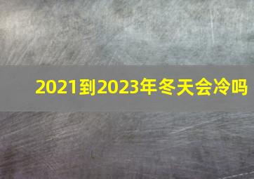 2021到2023年冬天会冷吗