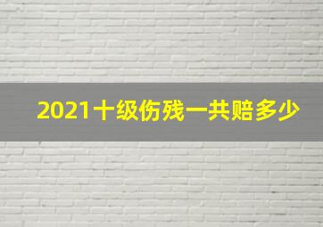 2021十级伤残一共赔多少