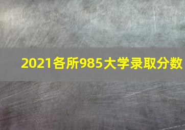 2021各所985大学录取分数