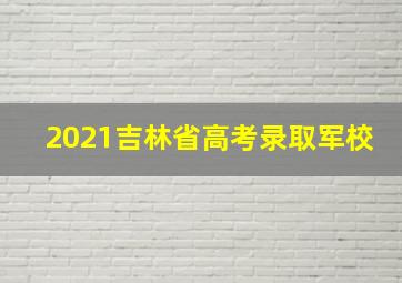 2021吉林省高考录取军校