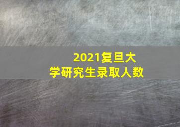 2021复旦大学研究生录取人数