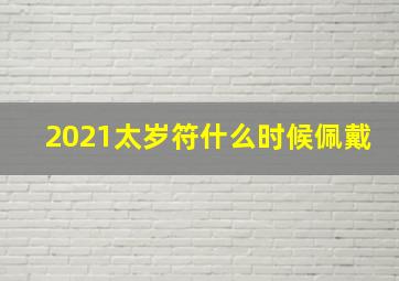 2021太岁符什么时候佩戴