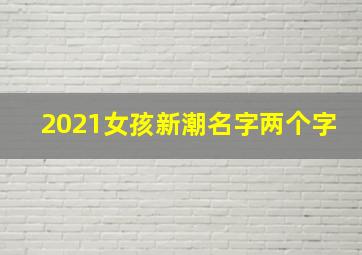 2021女孩新潮名字两个字