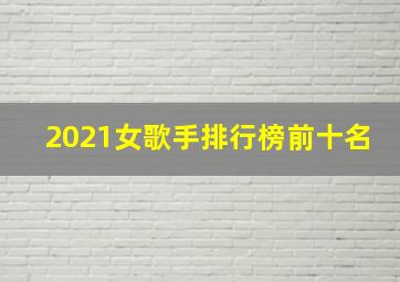 2021女歌手排行榜前十名