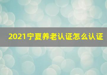 2021宁夏养老认证怎么认证