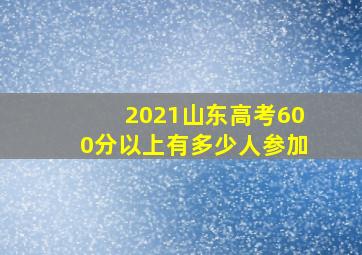 2021山东高考600分以上有多少人参加