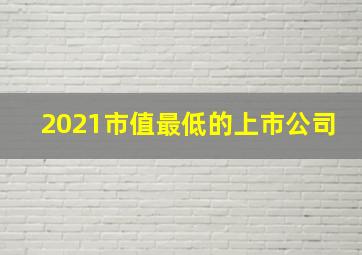 2021市值最低的上市公司