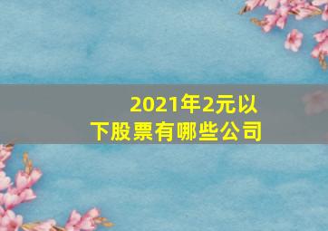 2021年2元以下股票有哪些公司