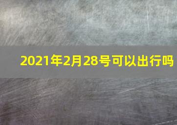 2021年2月28号可以出行吗