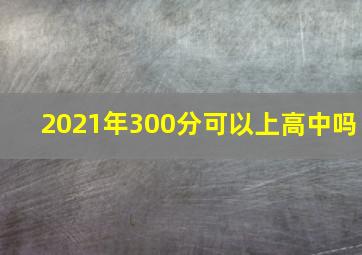 2021年300分可以上高中吗