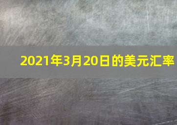 2021年3月20日的美元汇率