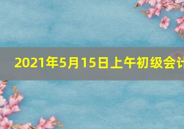 2021年5月15日上午初级会计