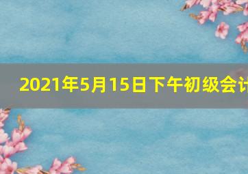 2021年5月15日下午初级会计