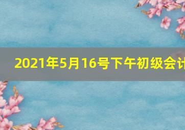 2021年5月16号下午初级会计