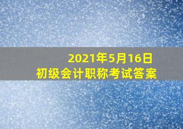 2021年5月16日初级会计职称考试答案