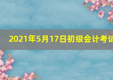 2021年5月17日初级会计考试