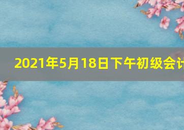 2021年5月18日下午初级会计