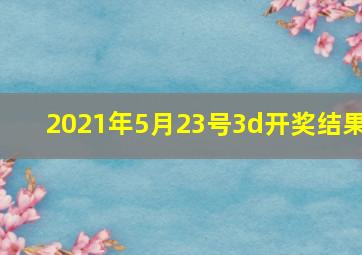 2021年5月23号3d开奖结果